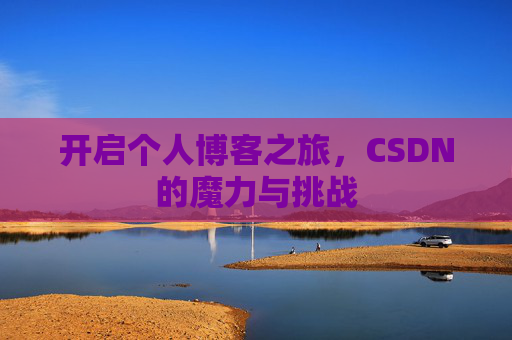 开启个人博客之旅,CSDN的魔力与挑战 开启个人博客之旅,CSDN的魔力与挑战